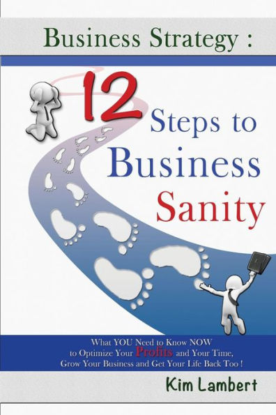 Business Strategy: 12 Steps To Business Sanity: What You Need To Know Now To Optimize Your Profits, And Your Time, Grow Your Business, And Get Your Life Back Too!