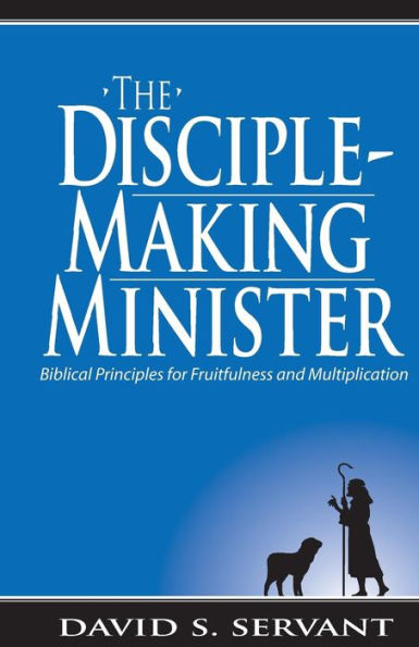 The Disciple-Making Minister: Biblical Principles For Fruitfulness And Multiplication