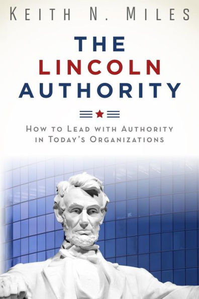 The Lincoln Authority: How To Lead With Authority In Today'S Organizations