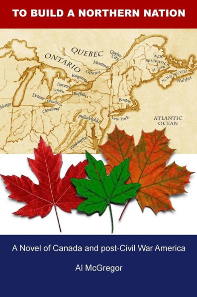 To Build A Northern Nation: A Novel Of Canada And Post-Civil War America