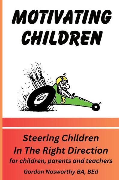 Motivating Children: Steering Children In The Right Direction. For Children, Parents And Teachers