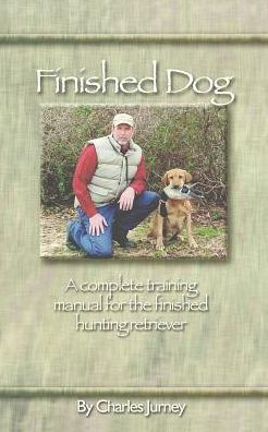 Finished Dog: A Complete Training Manual For The Finished Hunting Retriever