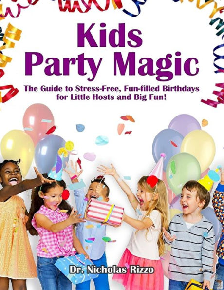 Kids Party Magic: The Guide To Stress-Free, Fun-Filled Birthdays For Little Hosts And Big Fun!