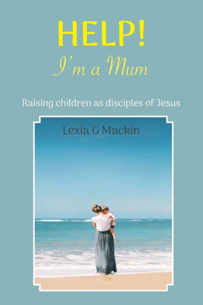 Help! I'M A Mum: Finding Wisdom For Raising Children As Disciples Of Jesus