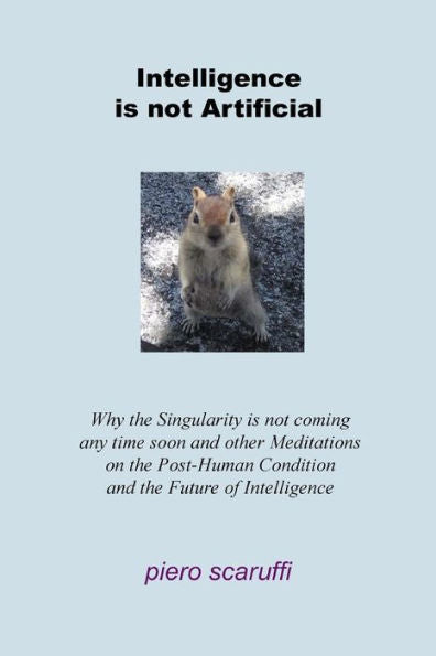 Intelligence Is Not Artificial: Why The Singularity Is Not Coming Any Time Soon And Other Meditations On The Post-Human Condition And The Future Of Intelligence
