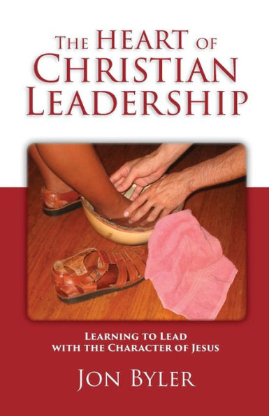 The Heart Of Christian Leadership: Learning To Lead With The Character Of Jesus