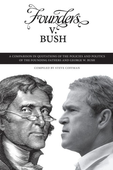 Founders V. Bush: A Comparison In Quotations Of The Policies And Politics Of The Founding Fathers And George W. Bush