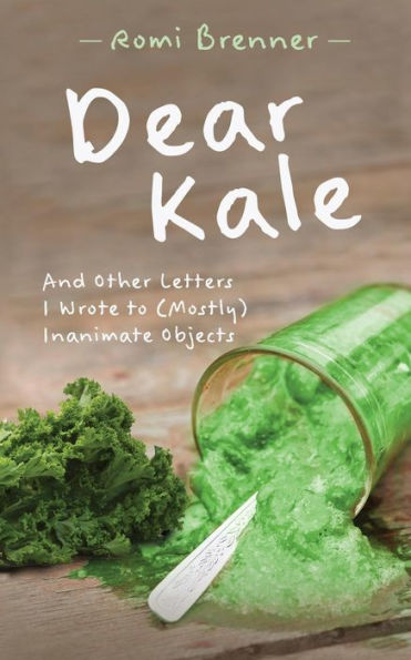 Dear Kale: And Other Letters I Wrote To (Mostly) Inanimate Objects