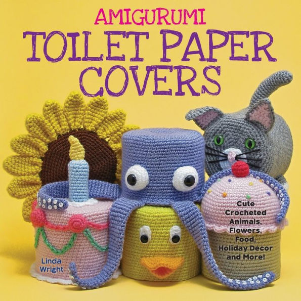 Amigurumi Toilet Paper Covers: Cute Crocheted Animals, Flowers, Food, Holiday Decor And More!