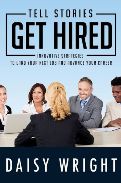 Tell Stories Get Hired: Innovative Strategies To Land Your Next Job And Advance Your Career