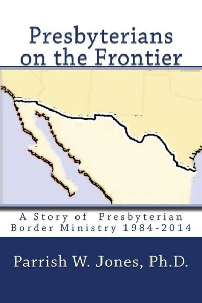 Presbyterians On The Frontier: A Story Of The Presbyterian Border Ministry 1984-2014