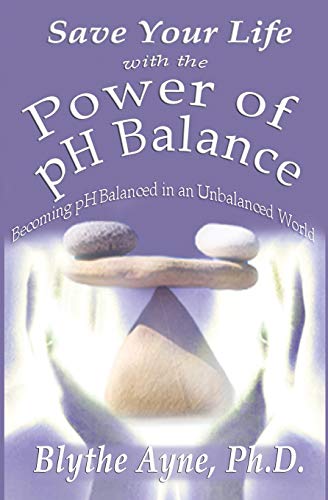 Save Your Life With The Power Of Ph Balance: Becoming Ph Balanced In An Unbalanced World (How To Save Your Life) (Volume 1)