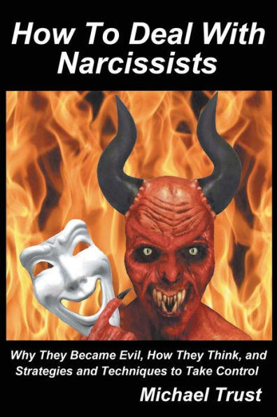 How To Deal With Narcissists: Why They Became Evil, How They Think, And Strategies And Techniques To Take Control