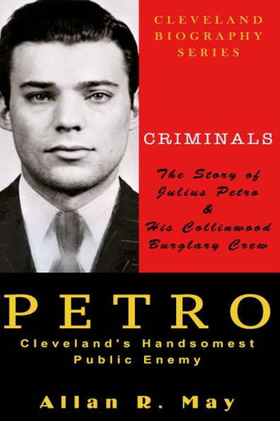 Petro - Cleveland'S Handsomest Public Enemy: The Story Of Julius Petro And His Collinwood Burglary Crew