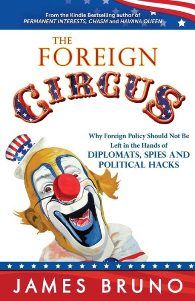 The Foreign Circus: Why Foreign Policy Should Not Be Left In The Hands Of Diplomats, Spies And Political Hacks