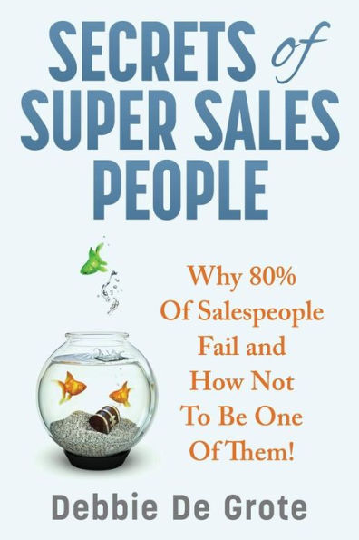 Secrets Of Super Sales People: Why 80% Of Salespeople Fail And How Not To Be One Of Them