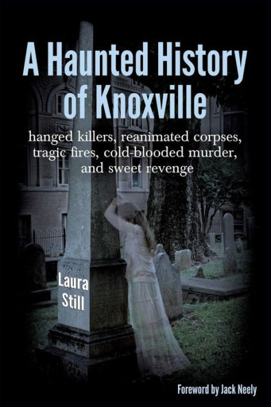 A Haunted History Of Knoxville: Hanged Killers, Reanimated Corpses, Tragic Fires, Cold-Blooded Murder, And Sweet Revenge