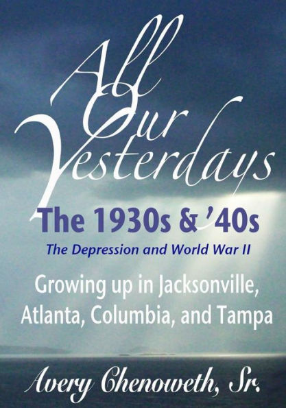 All Our Yesterdays: The 1930S & '40S: Growing Up In Jacksonville, Atlanta, Columbia, And Tampa