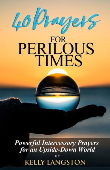 40 Prayers For Perilous Times: Powerful Intercessory Prayers For An Upside-Down World