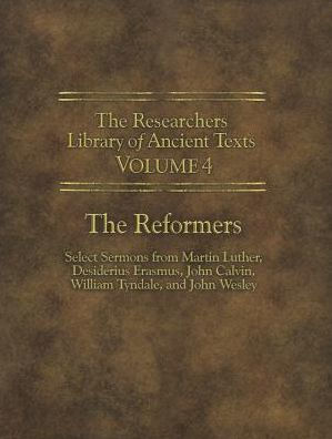 The Researchers Library Of Ancient Texts - Volume Iv: The Reformers: Select Sermons From Martin Luther, Desiderius Erasmus, John Calvin, William Tyndale, And John Wesley