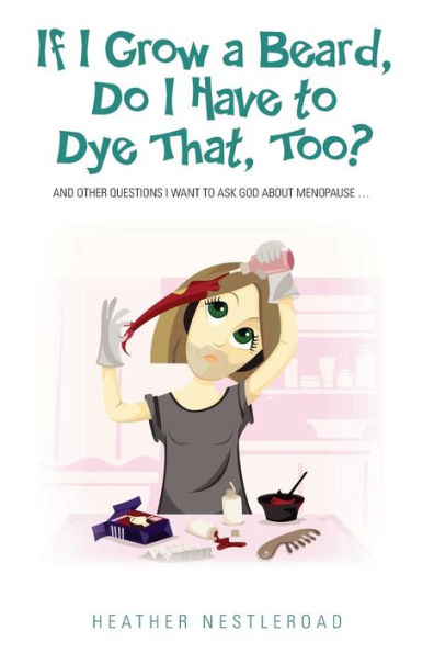 If I Grow A Beard, Do I Have To Dye That, Too?: And Other Questions I Want To Ask God About Menopause