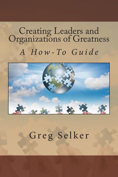 Creating Leaders And Organizations Of Greatness: A How-To Guide