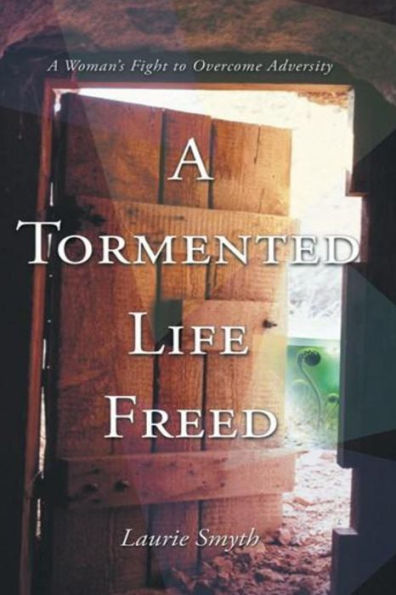 A Tormented Life Freed: A Womans Fight To Overcome Adverstity