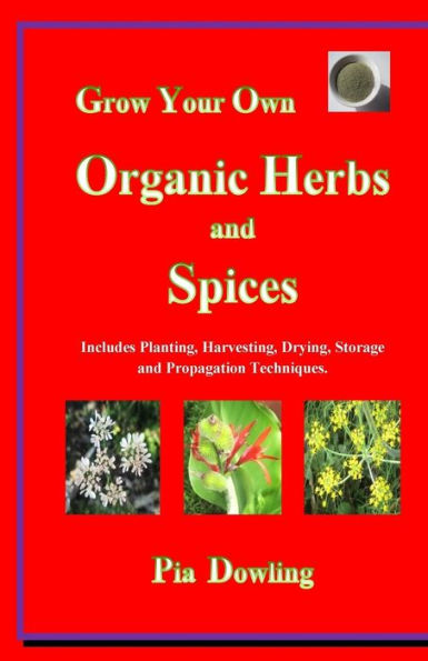 Grow Your Own Organic Herbs And Spices: Includes Planting, Harvesting, Drying, Storage And Propagation Techniques.