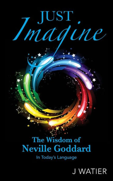 Just Imagine: The Wisdom Of Neville Goddard In Today's Language