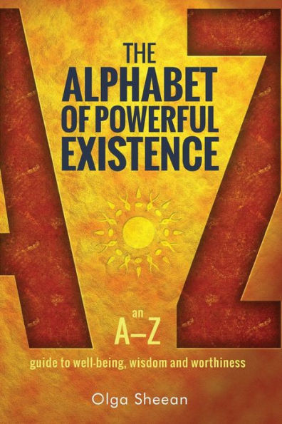 The Alphabet Of Powerful Existence: An A-Z Guide To Well-Being, Wisdom And Worthiness