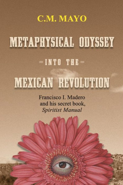 Metaphysical Odyssey Into The Mexican Revolution: Francisco I. Madero And His Secret Book, Spiritist Manual