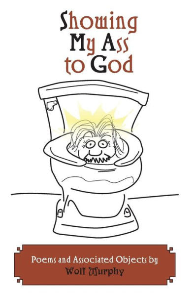 Showing My Ass To God: Poetry And Associated Objects By Wolf Murphy