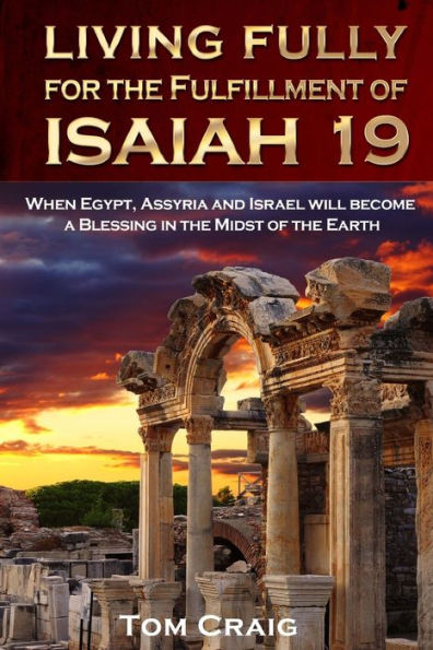 Living Fully For The Fulfillment Of Isaiah 19: When Egypt, Assyria And Israel Will Become A Blessing In The Midst Of The Earth