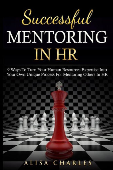Successful Mentoring In Hr: 9 Ways To Turn Your Human Resources Expertise Into Your Own Unique Process For Mentoring Others In Hr