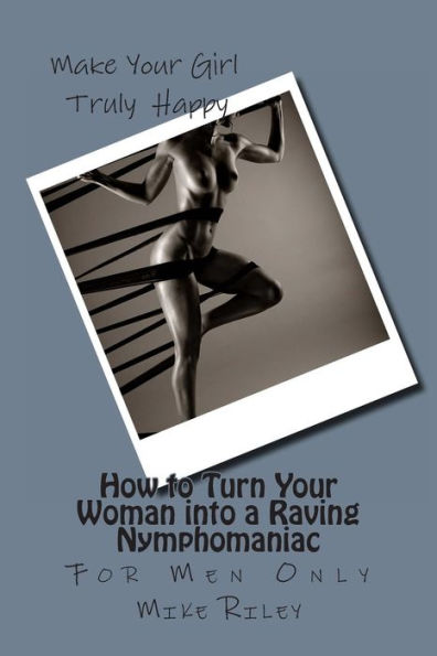 How To Turn Your Woman Into A Raving Nymphomaniac: For Men Only
