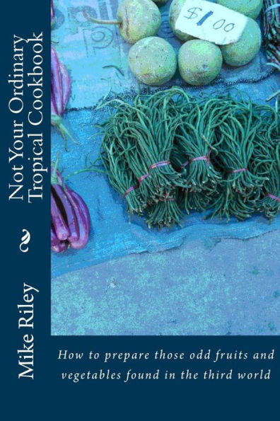 Not Your Ordinary Tropical Cookbook: How To Prepare Those Odd Fruits And Vegetables Found In The Third World (Tropical Cookbooks)
