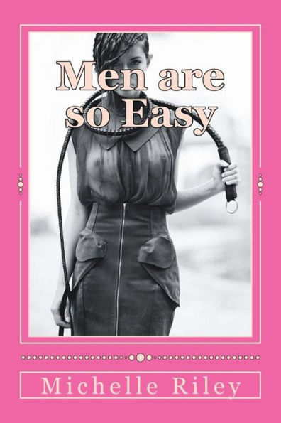 Men Are So Easy: How To Tame Men Until They Will Eat Out Of Your Hand And Not Bite In Ten Easy Lessons