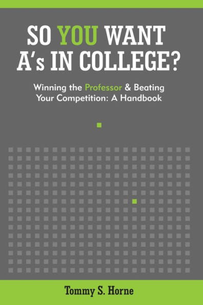 So You Want A'S In College?: Winning The Professor And Beating Your Competition: A Handbook