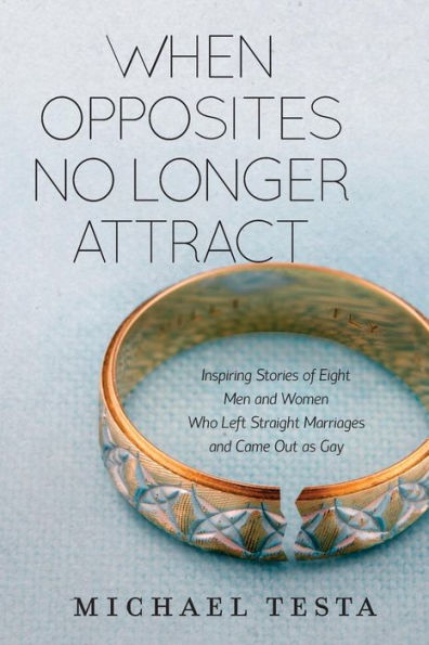 When Opposites No Longer Attract: Inspiring Stories Of Eight Men And Women Who Left Straight Marriages And Came Out As Gay
