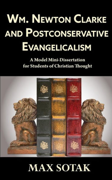 Wm. Newton Clarke And Postconservative Evangelicalism: A Model Mini-Dissertation For Students Of Christian Thought