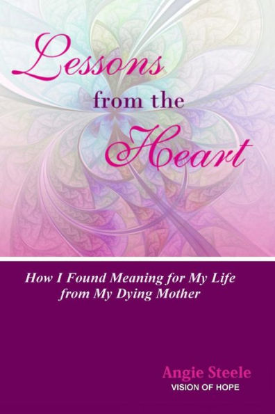 Lessons From The Heart:: How I Found Meaning For My Life From My Dying Mother