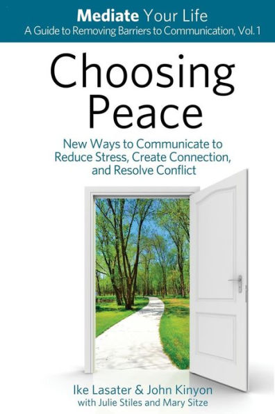 Choosing Peace: New Ways To Communicate To Reduce Stress, Create Connection, And Resolve Conflict (Mediate Your Life: A Guide To Removing Barriers To Communication)