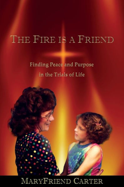 The Fire Is A Friend: Finding Peace And Purpose In The Trials Of Life