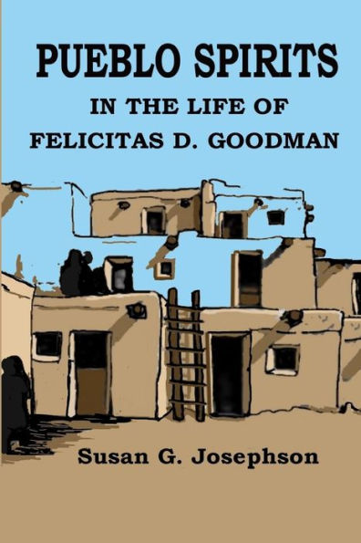 Pueblo Spirits: In The Life Of Felicitas D. Goodman