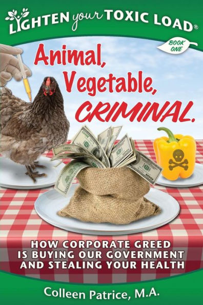 Lighten Your Toxic Load: Book One: Animal, Vegetable, Criminal: How Corporate Greed Is Buying Our Government And Stealing Your Health