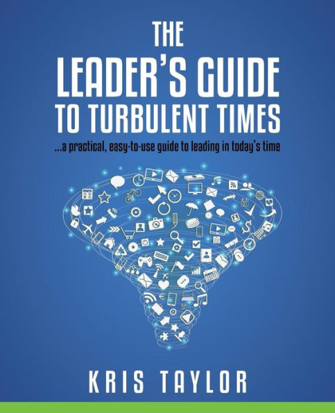 The Leader'S Guide To Turbulent Times: A Practical, Easy-To-Use Guide To Leading In Today'S Times