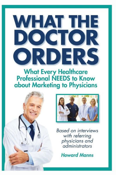 What The Doctor Orders: What Every Healthcare Professional Needs To Know About Marketing To Physicians