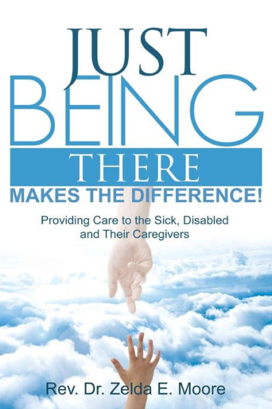 Just Being There Makes The Difference!: Providing Care To The Sick, Disabled And Their Caregivers