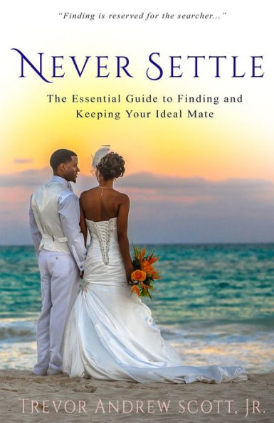 Never Settle: The Essential Guide To Finding And Keeping Your Ideal Mate