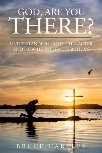 God, Are You There?: Understanding God?ªs Character And How He Interacts With Us